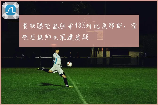 曼联滕哈赫胜率48%对比莫耶斯，管理层换帅决策遭质疑