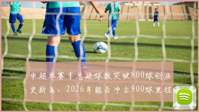 中超单赛季总进球数突破800球创历史新高，2026年能否冲击900球里程碑