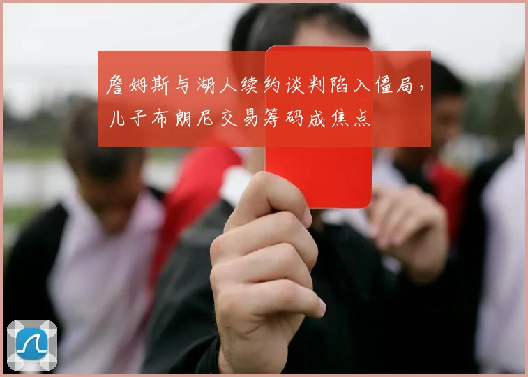 詹姆斯与湖人续约谈判陷入僵局，儿子布朗尼交易筹码成焦点