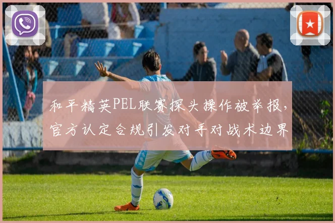 和平精英PEL联赛探头操作被举报，官方认定合规引发对手对战术边界质疑