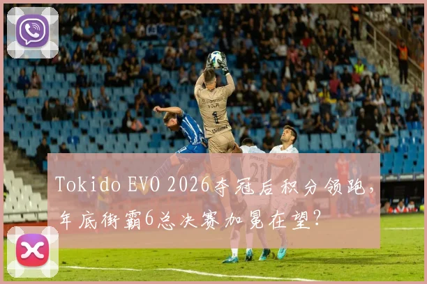 Tokido EVO 2026夺冠后积分领跑，年底街霸6总决赛加冕在望？
