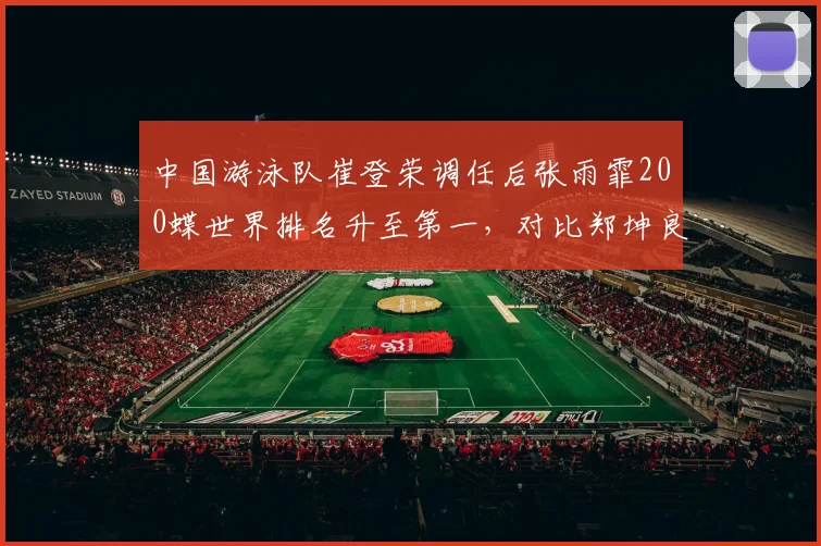 中国游泳队崔登荣调任后张雨霏200蝶世界排名升至第一,对比郑坤良执教期后程降速问题彻底解决