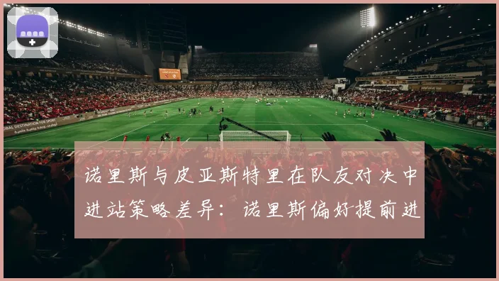诺里斯与皮亚斯特里在队友对决中进站策略差异：诺里斯偏好提前进站利用轮胎窗口