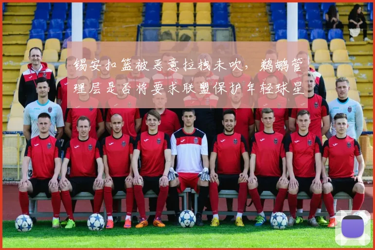 锡安扣篮被恶意拉拽未吹，鹈鹕管理层是否将要求联盟保护年轻球星