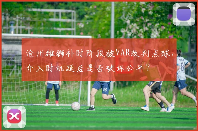 沧州雄狮补时阶段被VAR改判点球，介入时机延后是否破坏公平？
