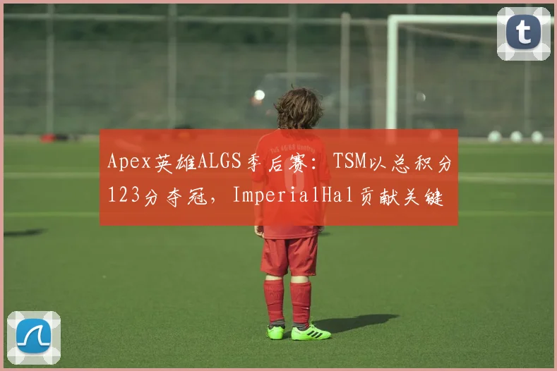 Apex英雄ALGS季后赛：TSM以总积分123分夺冠，ImperialHal贡献关键击杀