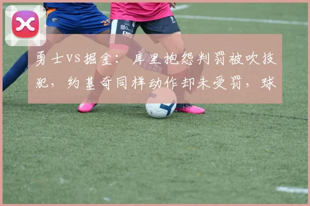 勇士vs掘金：库里抱怨判罚被吹技犯，约基奇同样动作却未受罚，球迷炮轰双重标准