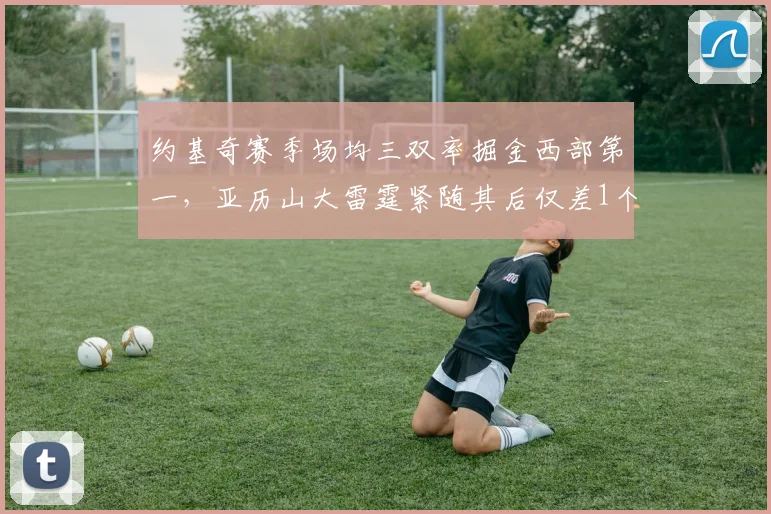约基奇赛季场均三双率掘金西部第一，亚历山大雷霆紧随其后仅差1个胜场