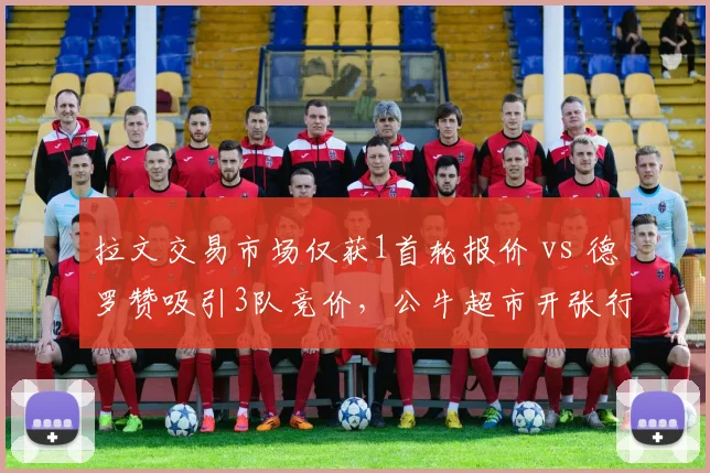 拉文交易市场仅获1首轮报价 vs 德罗赞吸引3队竞价，公牛超市开张行情悬殊