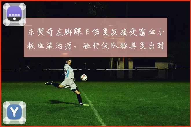 东契奇左脚踝旧伤复发接受富血小板血浆治疗，独行侠队称其复出时间待定