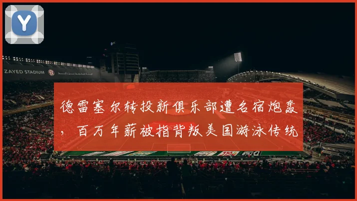 德雷塞尔转投新俱乐部遭名宿炮轰，百万年薪被指背叛美国游泳传统